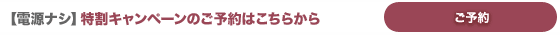 【電源ナシ】特割キャンペーンのご予約はこちら 【電源ナシ】特割キャンペーンのご予約はこちら